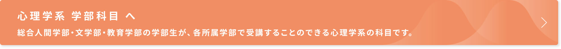 心理学系 学部科目 へ　総合人間学部・文学部・教育学部の学部生が、各所属学部で受講することのできる心理学系の科目です。